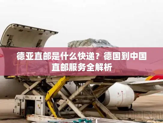 德亚直邮是什么快递？德国到中国直邮服务全解析