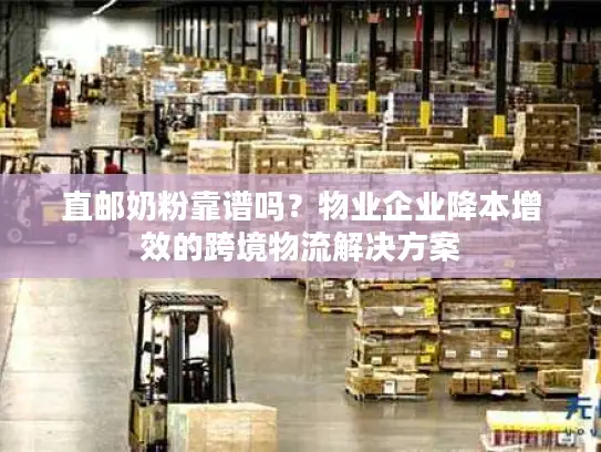 直邮奶粉靠谱吗？物业企业降本增效的跨境物流解决方案