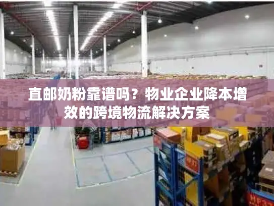 直邮奶粉靠谱吗？物业企业降本增效的跨境物流解决方案