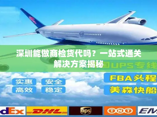 深圳能做商检货代吗？一站式通关解决方案揭秘