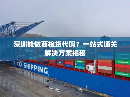 深圳能做商检货代吗？一站式通关解决方案揭秘