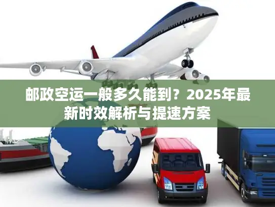 邮政空运一般多久能到？2025年最新时效解析与提速方案