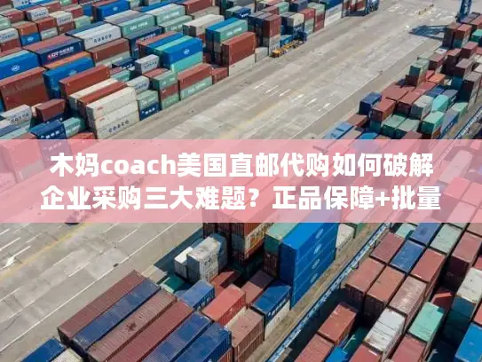 木妈coach美国直邮代购如何破解企业采购三大难题？正品保障+批量直邮方案详解