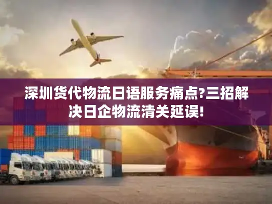 深圳货代物流日语服务痛点?三招解决日企物流清关延误!