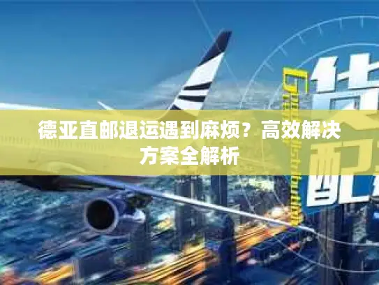 德亚直邮退运遇到麻烦？高效解决方案全解析