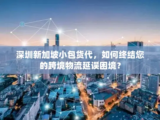 深圳新加坡小包货代，如何终结您的跨境物流延误困境？