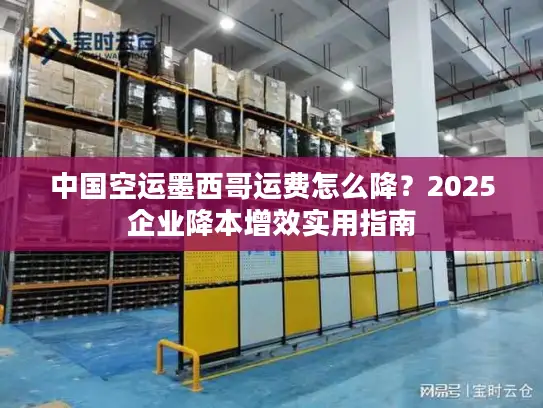 中国空运墨西哥运费怎么降？2025企业降本增效实用指南