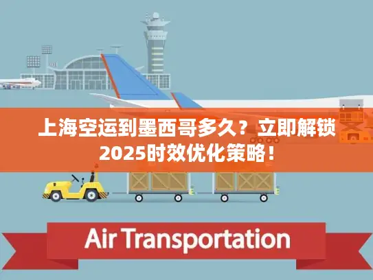 上海空运到墨西哥多久？立即解锁2025时效优化策略！