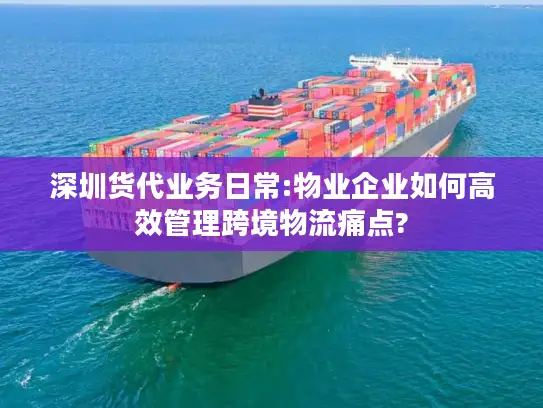深圳货代业务日常:物业企业如何高效管理跨境物流痛点?