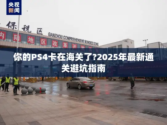 你的PS4卡在海关了?2025年最新通关避坑指南