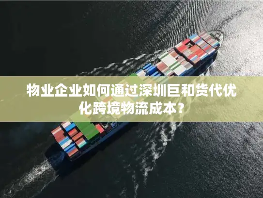 物业企业如何通过深圳巨和货代优化跨境物流成本？