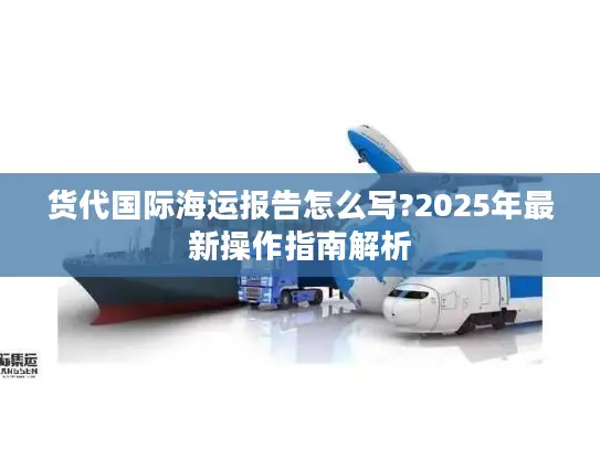 货代国际海运报告怎么写?2025年最新操作指南解析