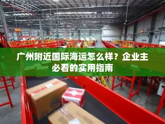 广州附近国际海运怎么样？企业主必看的实用指南