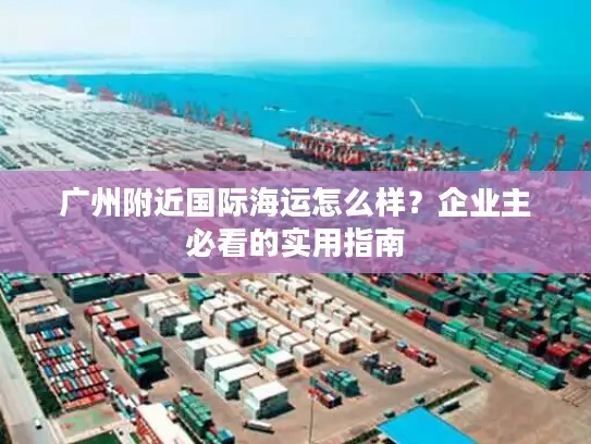 广州附近国际海运怎么样？企业主必看的实用指南