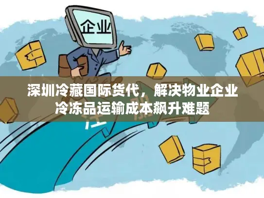 深圳冷藏国际货代，解决物业企业冷冻品运输成本飙升难题