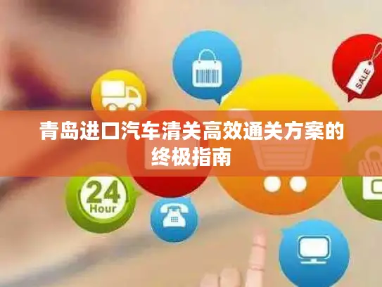 青岛进口汽车清关高效通关方案的终极指南