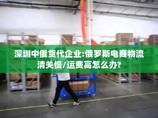 深圳中俄货代企业:俄罗斯电商物流清关慢/运费高怎么办?