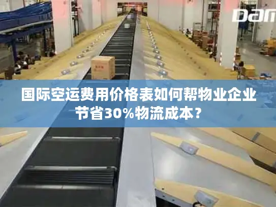 国际空运费用价格表如何帮物业企业节省30%物流成本？