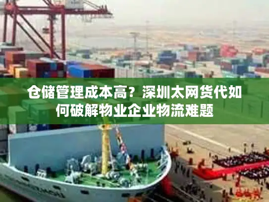 仓储管理成本高？深圳太网货代如何破解物业企业物流难题