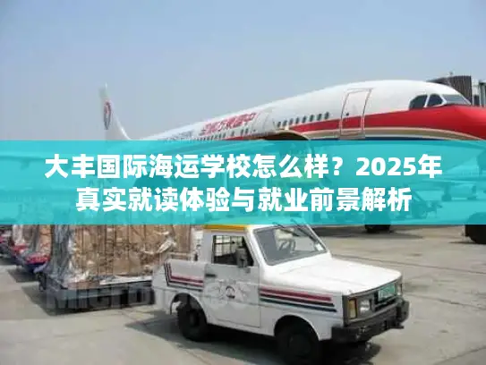 大丰国际海运学校怎么样？2025年真实就读体验与就业前景解析