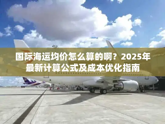 国际海运均价怎么算的啊？2025年最新计算公式及成本优化指南