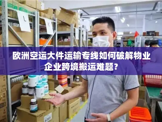 欧洲空运大件运输专线如何破解物业企业跨境搬运难题？