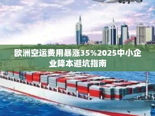 欧洲空运费用暴涨35%2025中小企业降本避坑指南