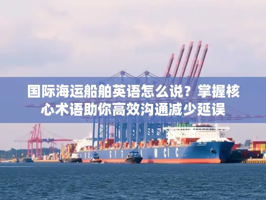 国际海运船舶英语怎么说？掌握核心术语助你高效沟通减少延误