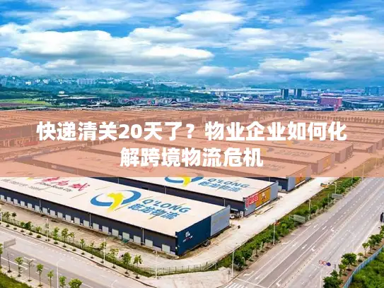 快递清关20天了？物业企业如何化解跨境物流危机