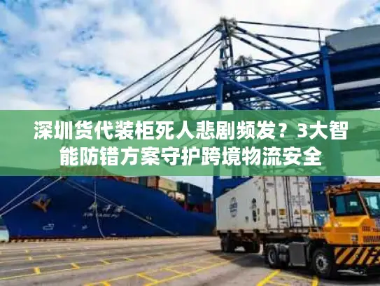 深圳货代装柜死人悲剧频发？3大智能防错方案守护跨境物流安全