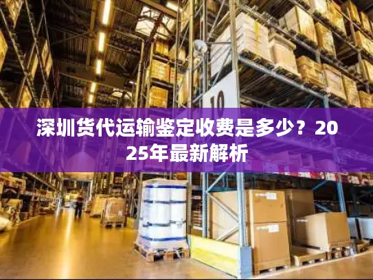 深圳货代运输鉴定收费是多少？2025年最新解析