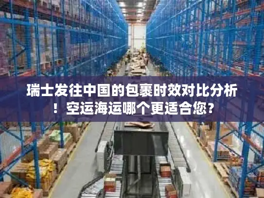 瑞士发往中国的包裹时效对比分析！空运海运哪个更适合您？