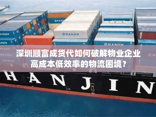 深圳顺富成货代如何破解物业企业高成本低效率的物流困境？