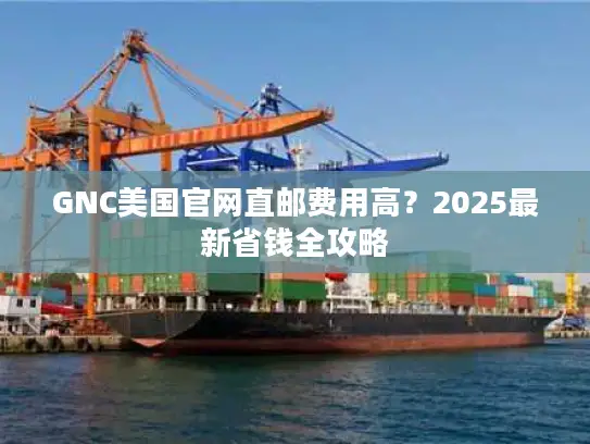 GNC美国官网直邮费用高？2025最新省钱全攻略