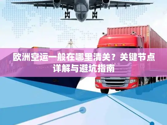 欧洲空运一般在哪里清关？关键节点详解与避坑指南
