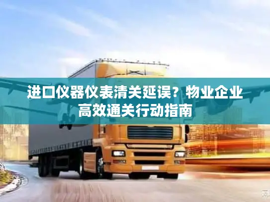 进口仪器仪表清关延误？物业企业高效通关行动指南