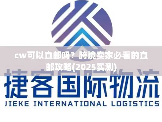 cw可以直邮吗？跨境卖家必看的直邮攻略(2025实测)