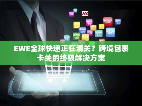 EWE全球快递正在清关？跨境包裹卡关的终极解决方案