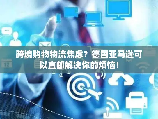 跨境购物物流焦虑？德国亚马逊可以直邮解决你的烦恼！