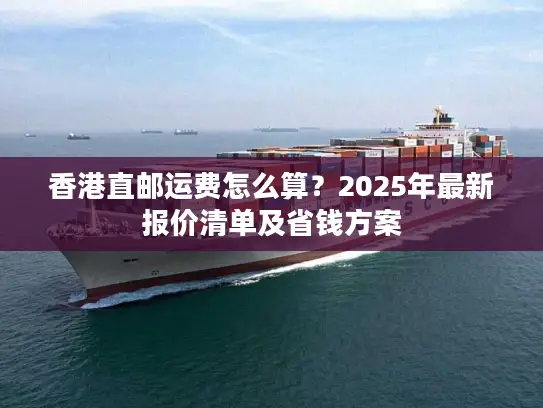 香港直邮运费怎么算？2025年最新报价清单及省钱方案