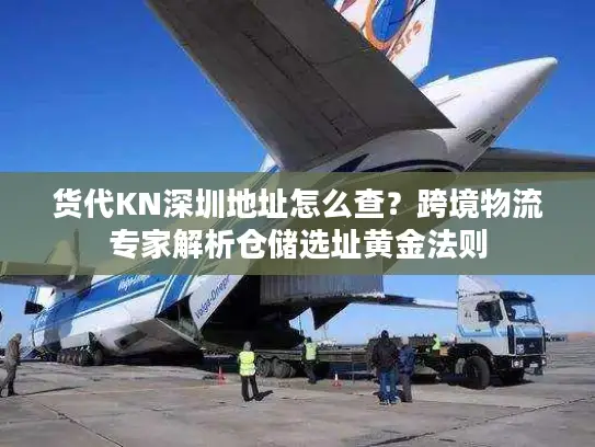 货代KN深圳地址怎么查？跨境物流专家解析仓储选址黄金法则