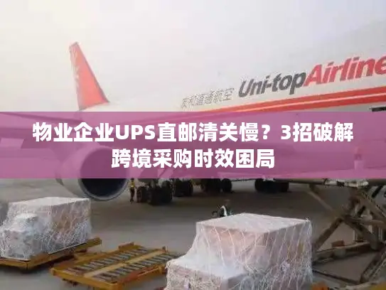 物业企业UPS直邮清关慢？3招破解跨境采购时效困局