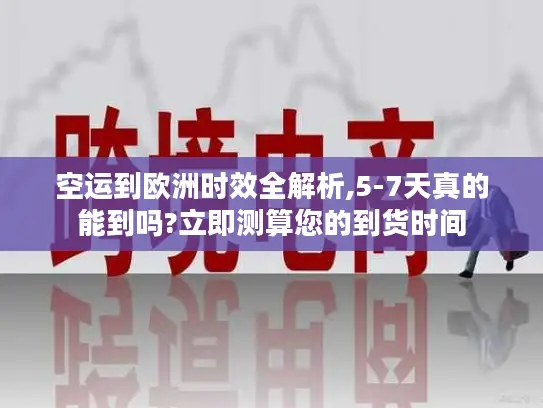 空运到欧洲时效全解析,5-7天真的能到吗?立即测算您的到货时间