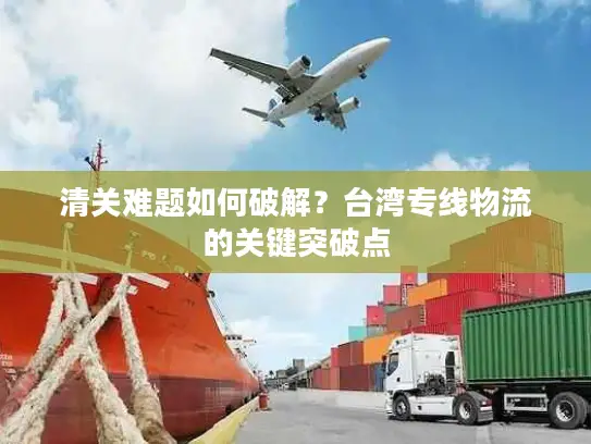清关难题如何破解？台湾专线物流的关键突破点