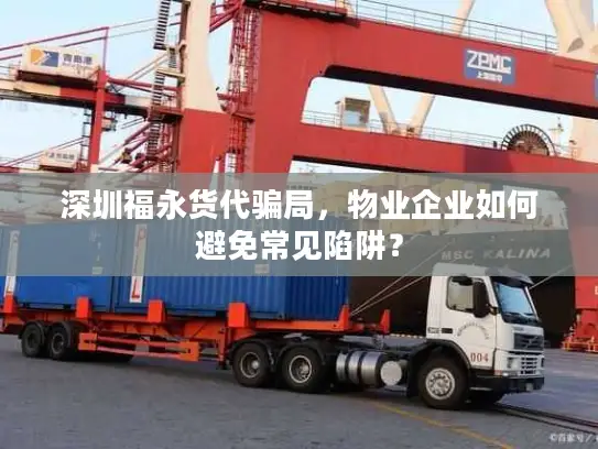 深圳福永货代骗局，物业企业如何避免常见陷阱？