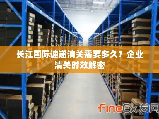 长江国际速递清关需要多久？企业清关时效解密