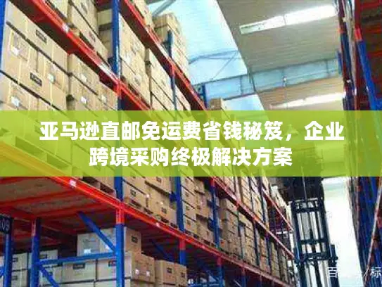 亚马逊直邮免运费省钱秘笈，企业跨境采购终极解决方案