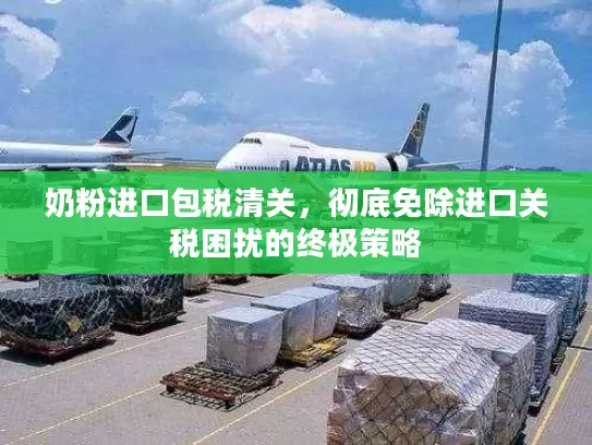 奶粉进口包税清关，彻底免除进口关税困扰的终极策略