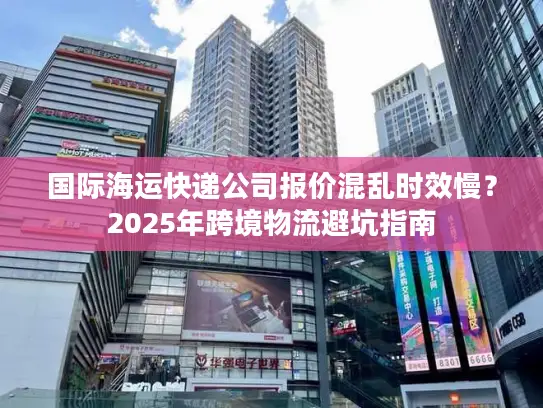 国际海运快递公司报价混乱时效慢？2025年跨境物流避坑指南