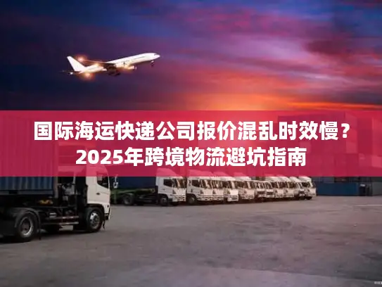 国际海运快递公司报价混乱时效慢？2025年跨境物流避坑指南